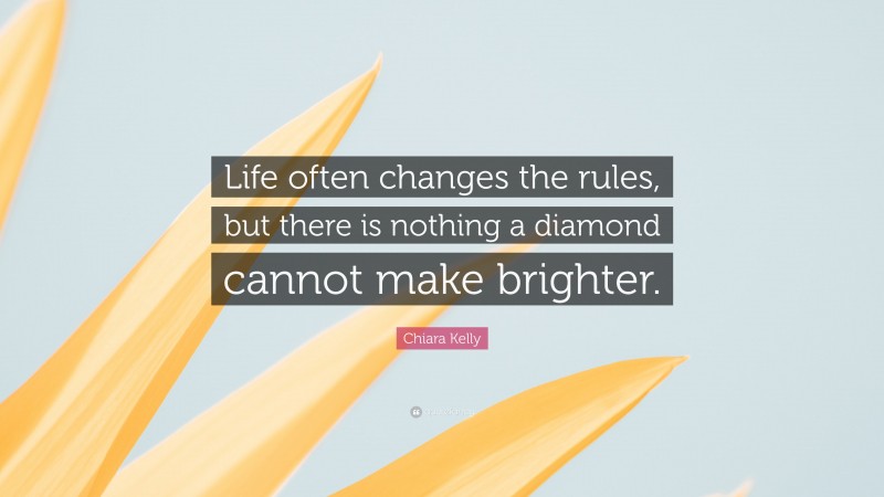 Chiara Kelly Quote: “Life often changes the rules, but there is nothing a diamond cannot make brighter.”