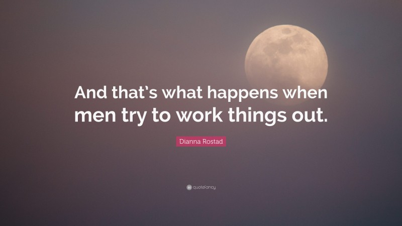Dianna Rostad Quote: “And that’s what happens when men try to work things out.”