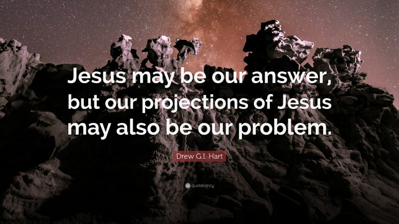 Drew G.I. Hart Quote: “Jesus may be our answer, but our projections of Jesus may also be our problem.”