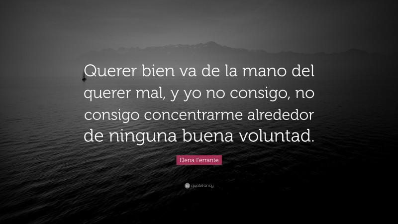 Elena Ferrante Quote: “Querer bien va de la mano del querer mal, y yo no consigo, no consigo concentrarme alrededor de ninguna buena voluntad.”