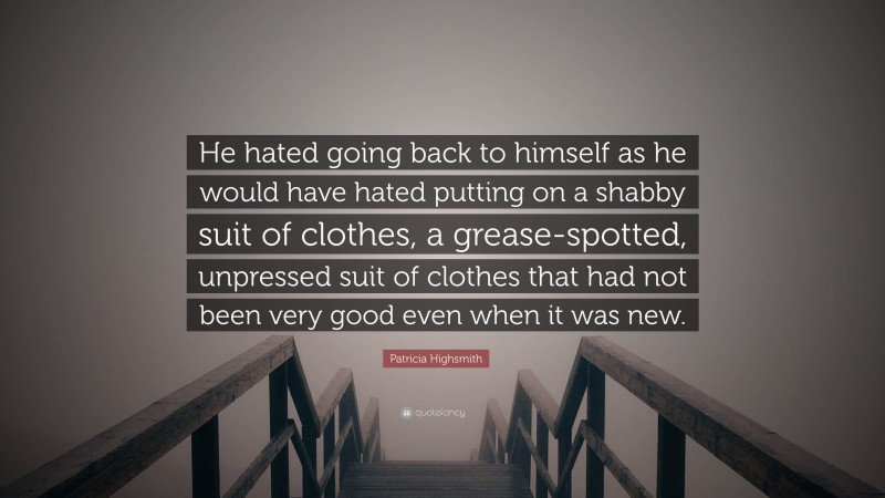 Patricia Highsmith Quote: “He hated going back to himself as he would have hated putting on a shabby suit of clothes, a grease-spotted, unpressed suit of clothes that had not been very good even when it was new.”