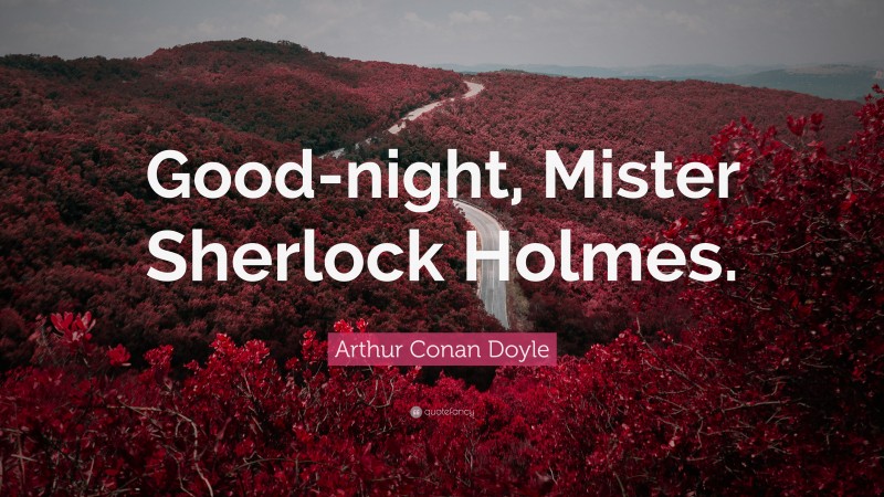 Arthur Conan Doyle Quote: “Good-night, Mister Sherlock Holmes.”