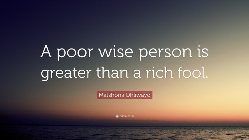 Matshona Dhliwayo Quote: “A poor wise person is greater than a rich fool.”