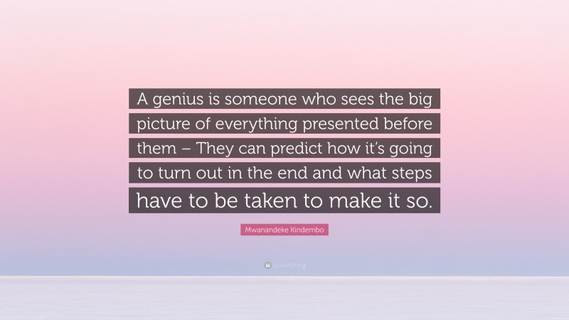 Mwanandeke Kindembo Quote: “A genius is someone who sees the big picture of everything presented before them – They can predict how it’s going to turn out in the end and what steps have to be taken to make it so.”