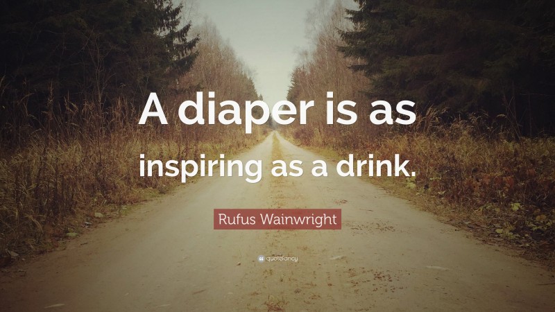 Rufus Wainwright Quote: “A diaper is as inspiring as a drink.”