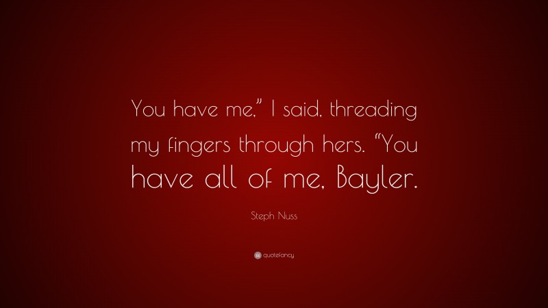 Steph Nuss Quote: “You have me,” I said, threading my fingers through hers. “You have all of me, Bayler.”