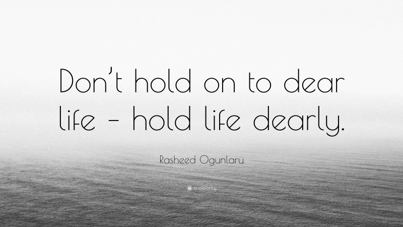 Rasheed Ogunlaru Quote: “Don’t hold on to dear life – hold life dearly.”