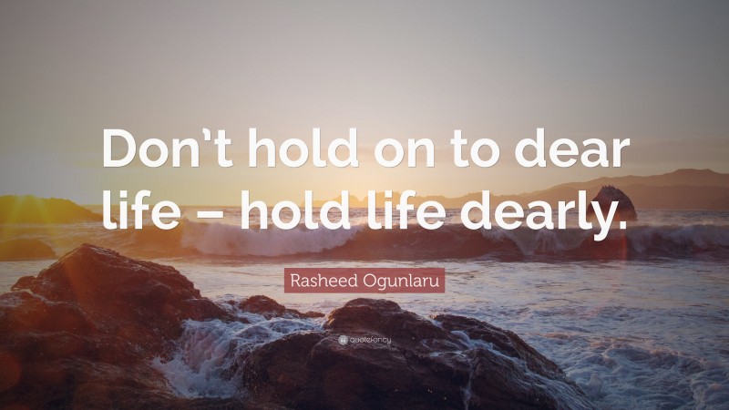 Rasheed Ogunlaru Quote: “Don’t hold on to dear life – hold life dearly.”