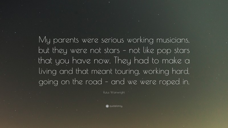 Rufus Wainwright Quote: “My parents were serious working musicians, but they were not stars – not like pop stars that you have now. They had to make a living and that meant touring, working hard, going on the road – and we were roped in.”