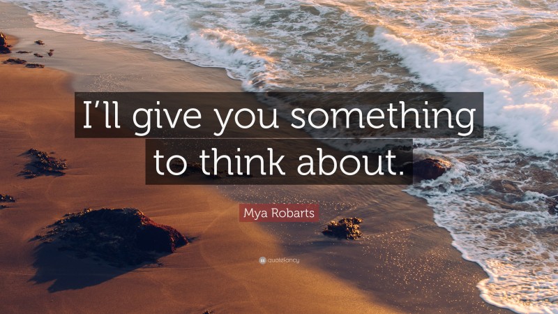 Mya Robarts Quote: “I’ll give you something to think about.”