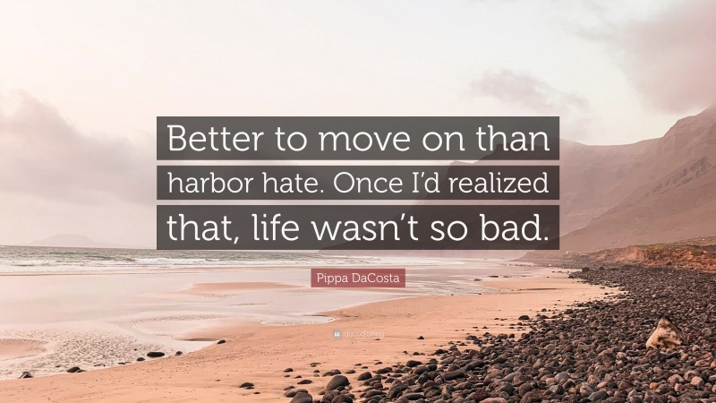 Pippa DaCosta Quote: “Better to move on than harbor hate. Once I’d realized that, life wasn’t so bad.”