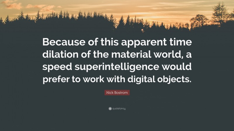 Nick Bostrom Quote: “Because of this apparent time dilation of the material world, a speed superintelligence would prefer to work with digital objects.”