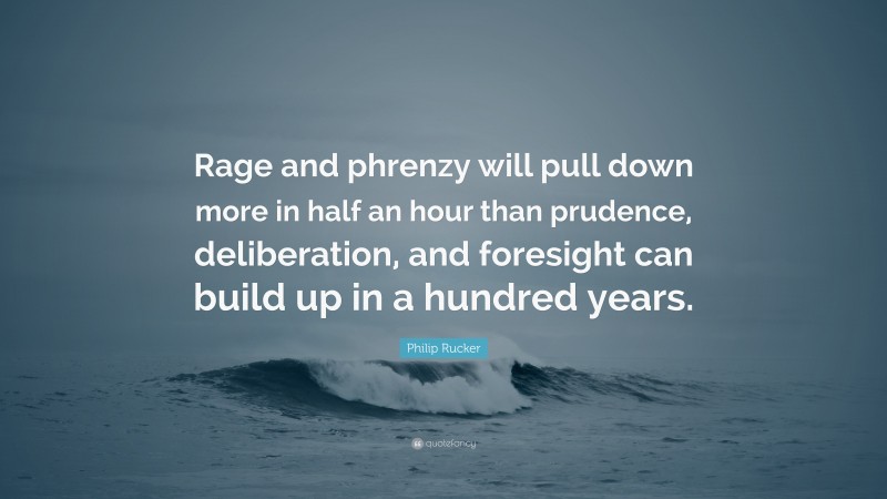 Philip Rucker Quote: “Rage and phrenzy will pull down more in half an hour than prudence, deliberation, and foresight can build up in a hundred years.”