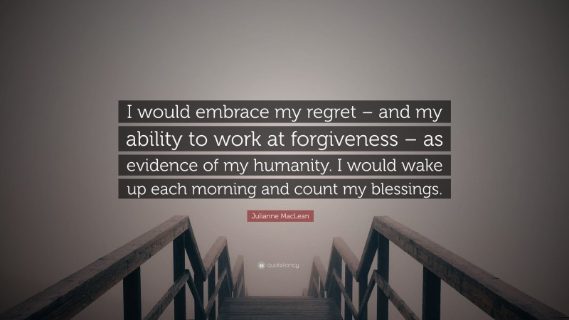 Julianne MacLean Quote: “I would embrace my regret – and my ability to work at forgiveness – as evidence of my humanity. I would wake up each morning and count my blessings.”