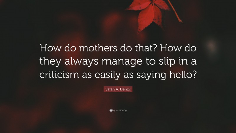 Sarah A. Denzil Quote: “How do mothers do that? How do they always manage to slip in a criticism as easily as saying hello?”