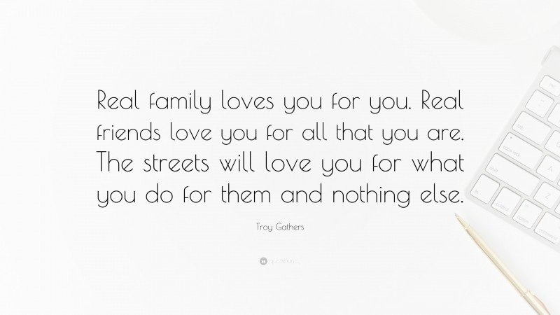 Troy Gathers Quote: “Real family loves you for you. Real friends love you for all that you are. The streets will love you for what you do for them and nothing else.”