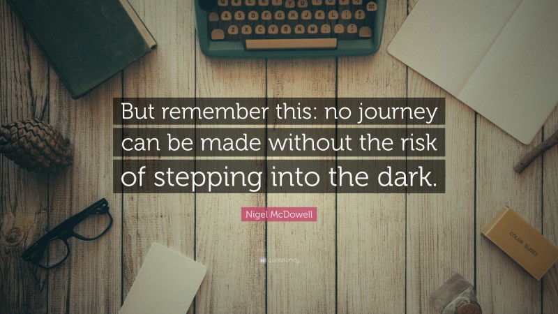 Nigel McDowell Quote: “But remember this: no journey can be made without the risk of stepping into the dark.”