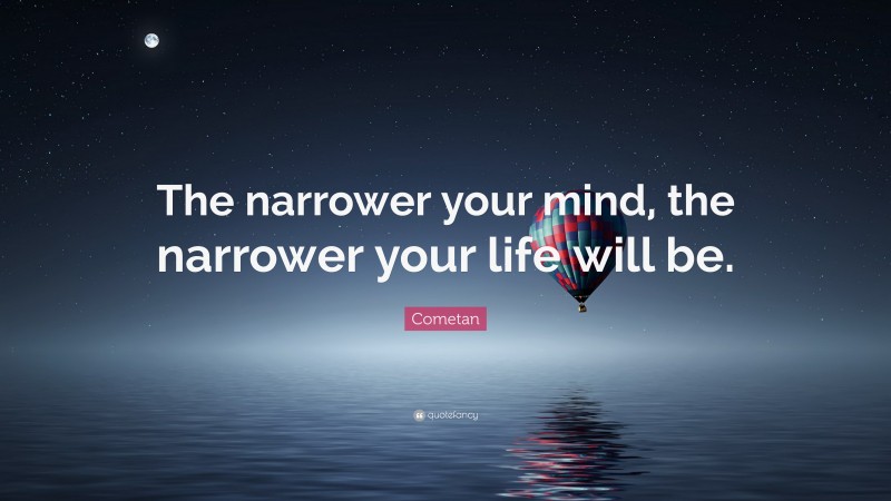 Cometan Quote: “The narrower your mind, the narrower your life will be.”