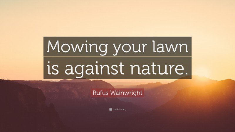 Rufus Wainwright Quote: “Mowing your lawn is against nature.”