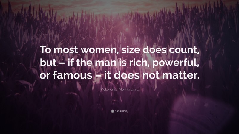 Mokokoma Mokhonoana Quote: “To most women, size does count, but – if the man is rich, powerful, or famous – it does not matter.”