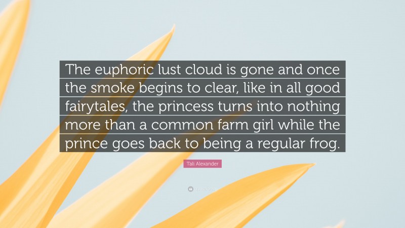 Tali Alexander Quote: “The euphoric lust cloud is gone and once the smoke begins to clear, like in all good fairytales, the princess turns into nothing more than a common farm girl while the prince goes back to being a regular frog.”