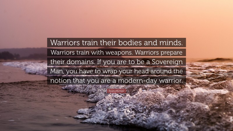Ryan Michler Quote: “Warriors train their bodies and minds. Warriors train with weapons. Warriors prepare their domains. If you are to be a Sovereign Man, you have to wrap your head around the notion that you are a modern-day warrior.”