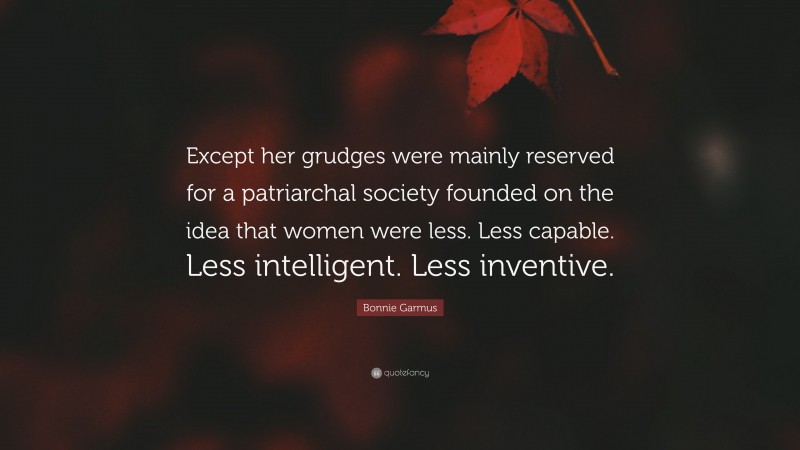 Bonnie Garmus Quote: “Except her grudges were mainly reserved for a patriarchal society founded on the idea that women were less. Less capable. Less intelligent. Less inventive.”