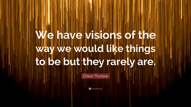 Chloe Thurlow Quote: “We have visions of the way we would like things to be but they rarely are.”