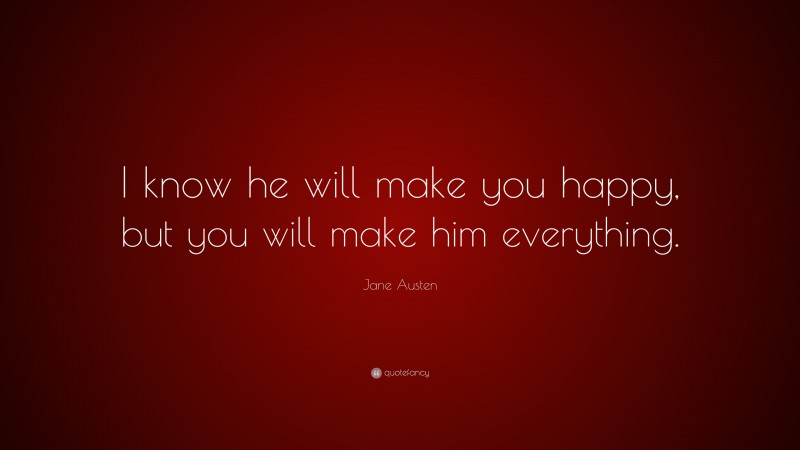 Jane Austen Quote: “I know he will make you happy, but you will make him everything.”