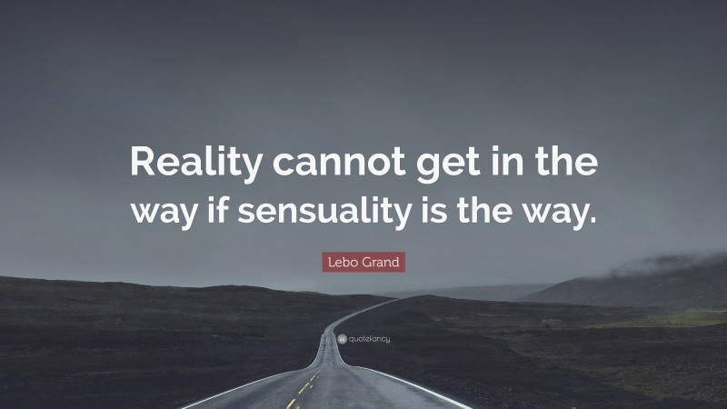 Lebo Grand Quote: “Reality cannot get in the way if sensuality is the way.”