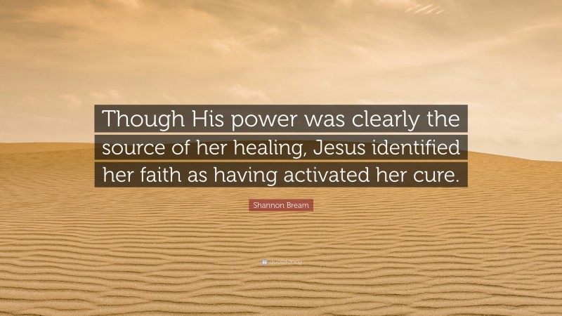 Shannon Bream Quote: “Though His power was clearly the source of her healing, Jesus identified her faith as having activated her cure.”