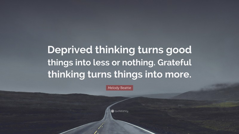 Melody Beattie Quote: “Deprived thinking turns good things into less or nothing. Grateful thinking turns things into more.”