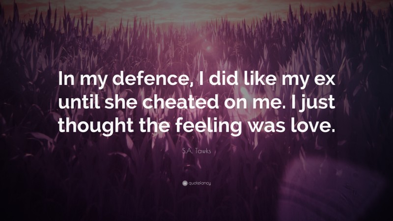 S.A. Tawks Quote: “In my defence, I did like my ex until she cheated on me. I just thought the feeling was love.”