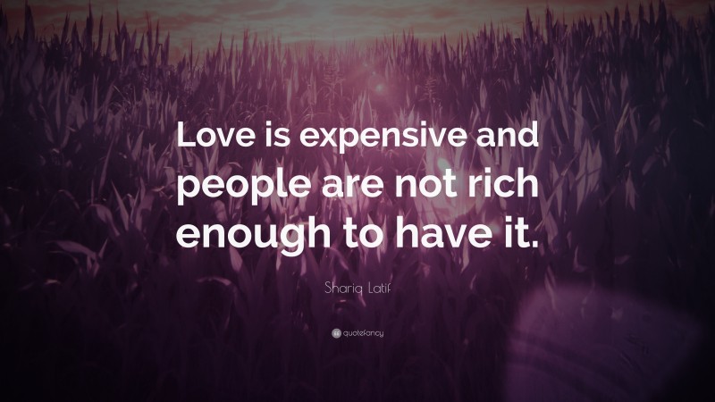 Shariq Latif Quote: “Love is expensive and people are not rich enough to have it.”