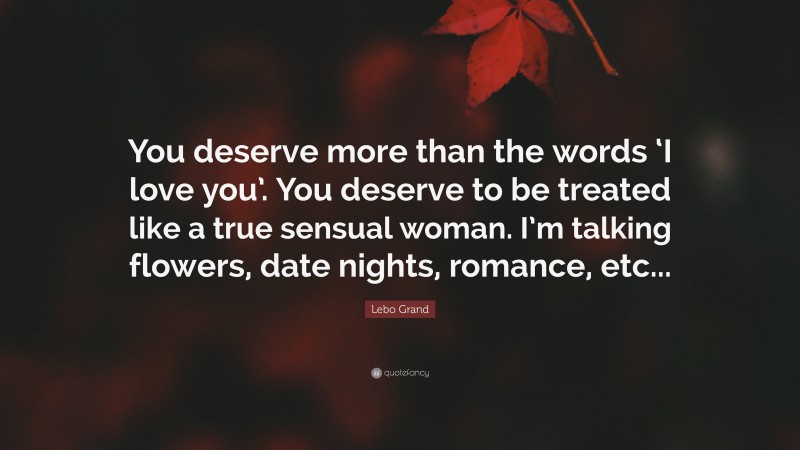 Lebo Grand Quote: “You deserve more than the words ‘I love you’. You deserve to be treated like a true sensual woman. I’m talking flowers, date nights, romance, etc...”