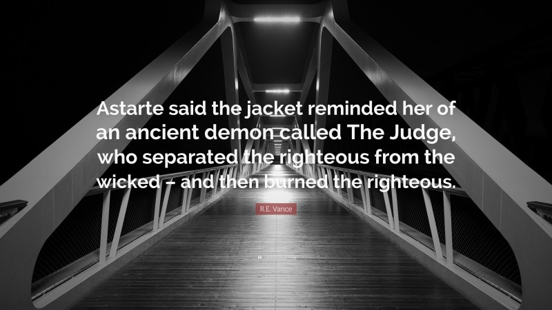 R.E. Vance Quote: “Astarte said the jacket reminded her of an ancient demon called The Judge, who separated the righteous from the wicked – and then burned the righteous.”
