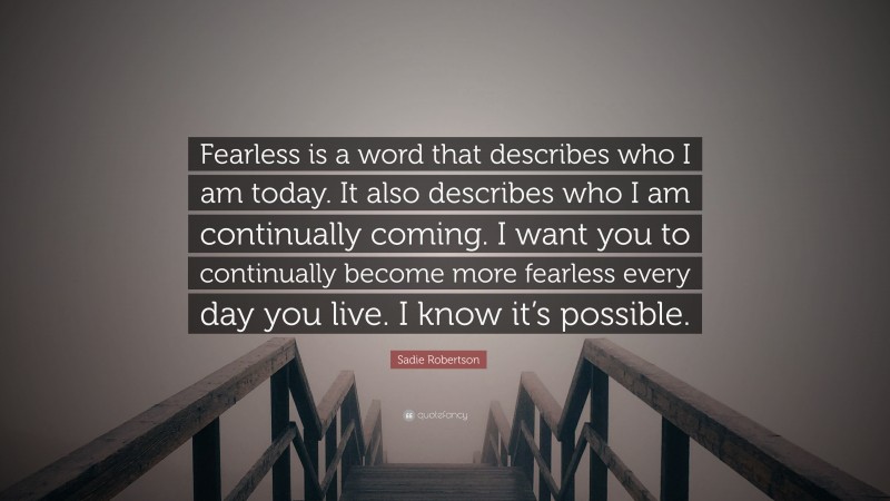 Sadie Robertson Quote: “Fearless is a word that describes who I am today. It also describes who I am continually coming. I want you to continually become more fearless every day you live. I know it’s possible.”