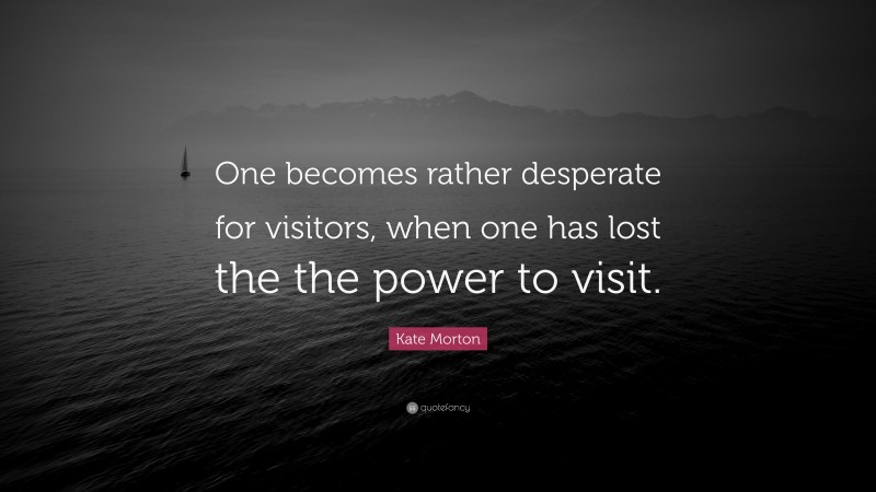 Kate Morton Quote: “One becomes rather desperate for visitors, when one has lost the the power to visit.”