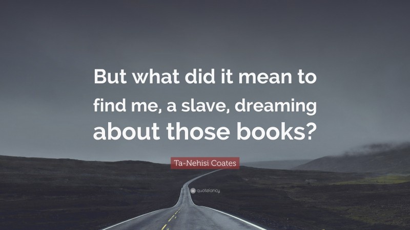 Ta-Nehisi Coates Quote: “But what did it mean to find me, a slave, dreaming about those books?”