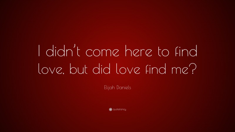 Elijah Daniels Quote: “I didn’t come here to find love, but did love find me?”