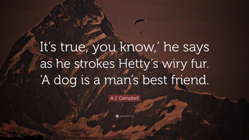 A.J. Campbell Quote: “It’s true, you know,’ he says as he strokes Hetty’s wiry fur. ‘A dog is a man’s best friend.”