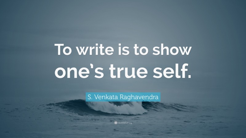 S. Venkata Raghavendra Quote: “To write is to show one’s true self.”