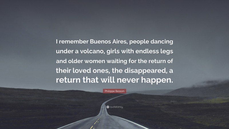 Philippe Besson Quote: “I remember Buenos Aires, people dancing under a volcano, girls with endless legs and older women waiting for the return of their loved ones, the disappeared, a return that will never happen.”