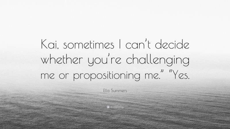 Ella Summers Quote: “Kai, sometimes I can’t decide whether you’re challenging me or propositioning me.” “Yes.”