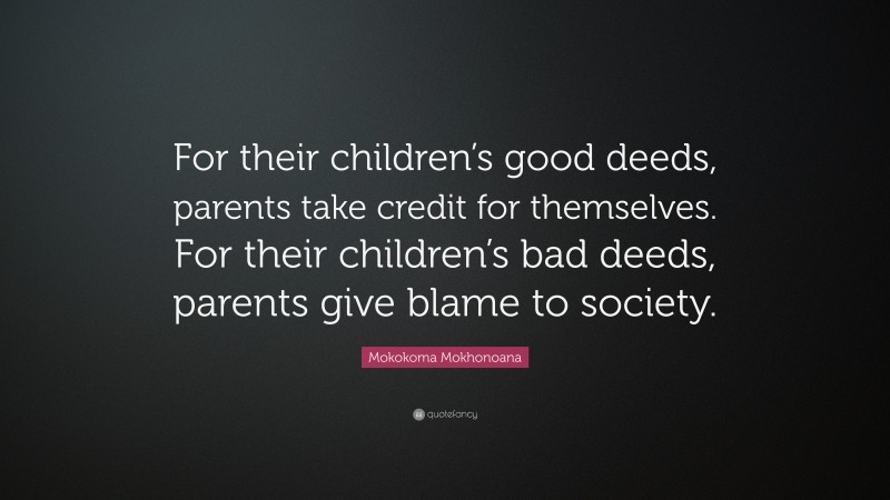 Mokokoma Mokhonoana Quote: “For their children’s good deeds, parents take credit for themselves. For their children’s bad deeds, parents give blame to society.”