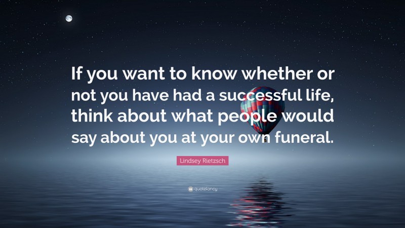 Lindsey Rietzsch Quote: “If you want to know whether or not you have had a successful life, think about what people would say about you at your own funeral.”