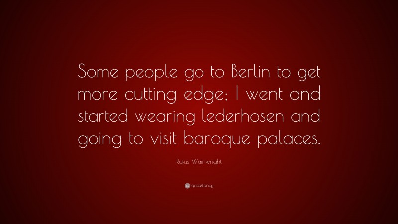 Rufus Wainwright Quote: “Some people go to Berlin to get more cutting edge; I went and started wearing lederhosen and going to visit baroque palaces.”