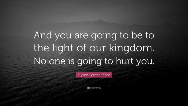 Alyson Serena Stone Quote: “And you are going to be to the light of our kingdom. No one is going to hurt you.”