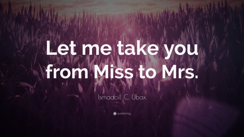 Ismaaciil C. Ubax Quote: “Let me take you from Miss to Mrs.”