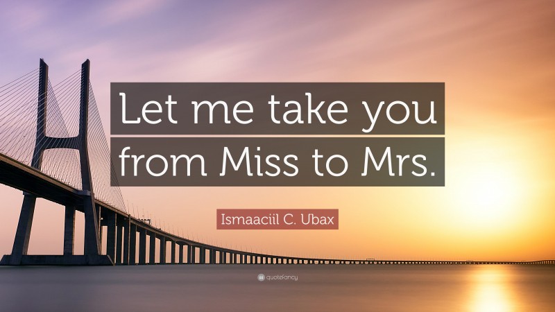 Ismaaciil C. Ubax Quote: “Let me take you from Miss to Mrs.”